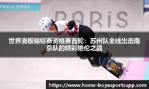 世界滑板锦标赛资格赛首轮：苏州队全线出击南京队的精彩绝伦之战